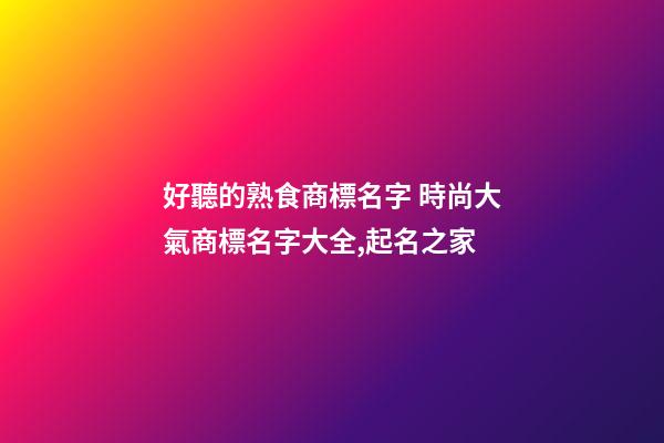 好聽的熟食商標名字 時尚大氣商標名字大全,起名之家